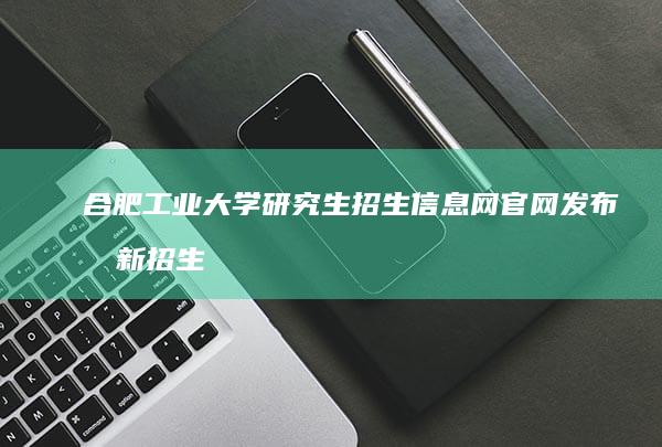 合肥工业大学研究生招生信息网官网发布最新招生简章